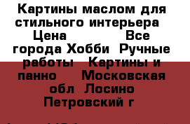 Картины маслом для стильного интерьера › Цена ­ 30 000 - Все города Хобби. Ручные работы » Картины и панно   . Московская обл.,Лосино-Петровский г.